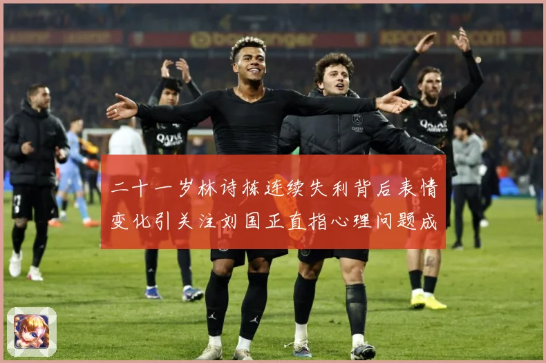 二十一岁林诗栋连续失利背后表情变化引关注刘国正直指心理问题成长观察