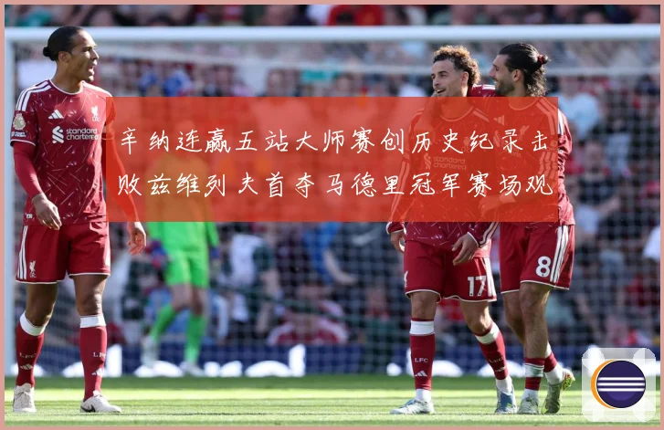 辛纳连赢五站大师赛创历史纪录击败兹维列夫首夺马德里冠军赛场观察