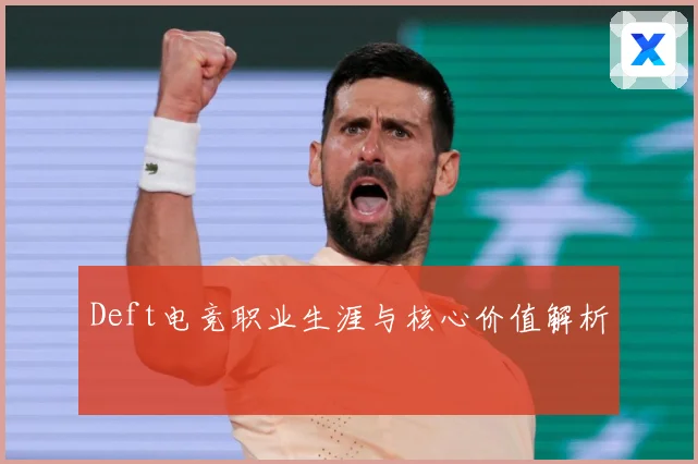 Deft电竞职业生涯与核心价值解析