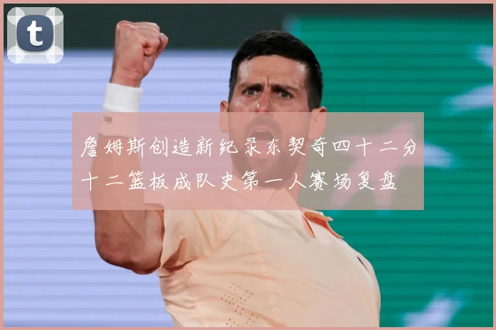 詹姆斯创造新纪录东契奇四十二分十二篮板成队史第一人赛场复盘