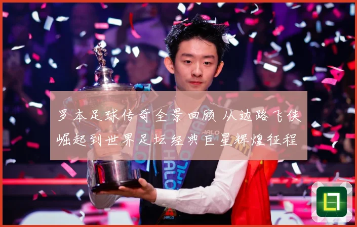 罗本足球传奇全景回顾 从边路飞侠崛起到世界足坛经典巨星辉煌征程揭秘
