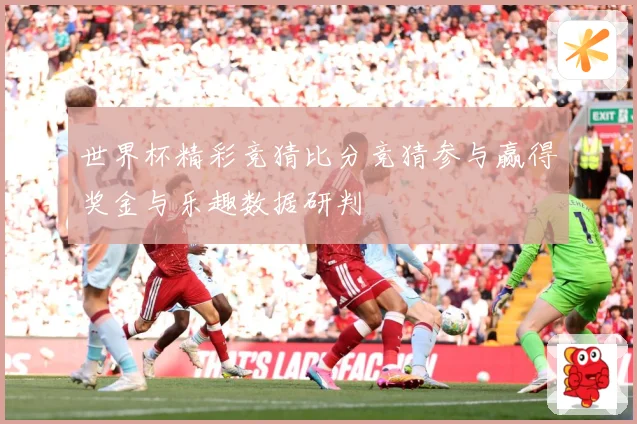 世界杯精彩竞猜比分竞猜参与赢得奖金与乐趣数据研判