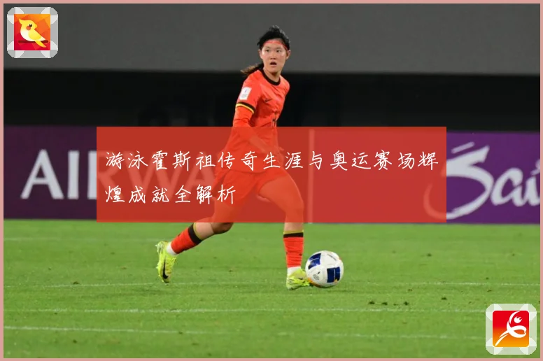 游泳霍斯祖传奇生涯与奥运赛场辉煌成就全解析