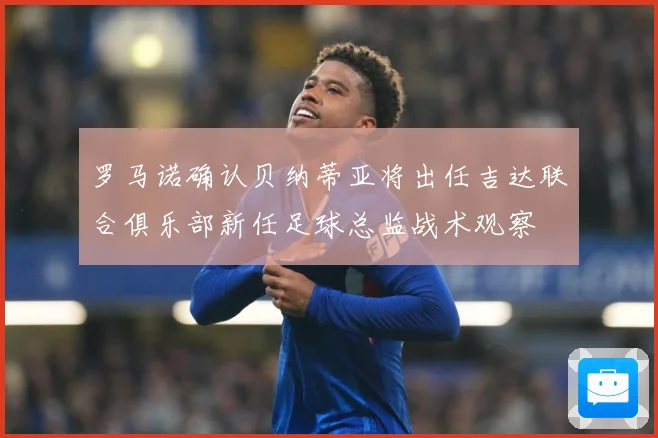 罗马诺确认贝纳蒂亚将出任吉达联合俱乐部新任足球总监战术观察