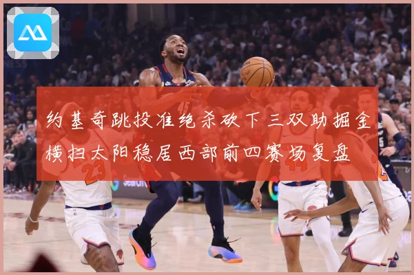 约基奇跳投准绝杀砍下三双助掘金横扫太阳稳居西部前四赛场复盘