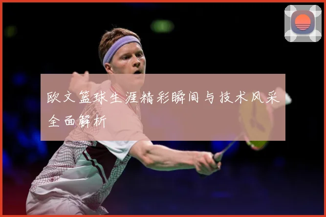 欧文篮球生涯精彩瞬间与技术风采全面解析
