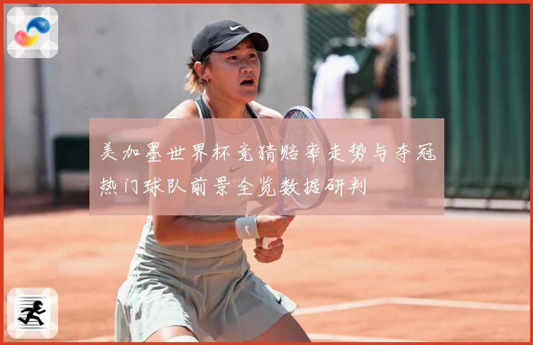 美加墨世界杯竞猜赔率走势与夺冠热门球队前景全览数据研判