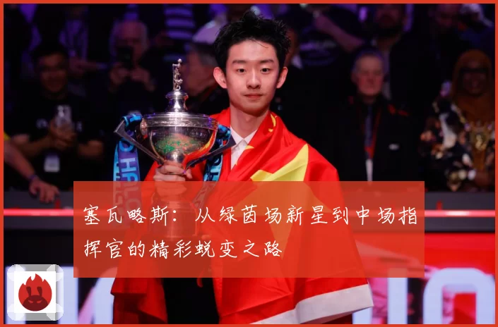 塞瓦略斯：从绿茵场新星到中场指挥官的精彩蜕变之路