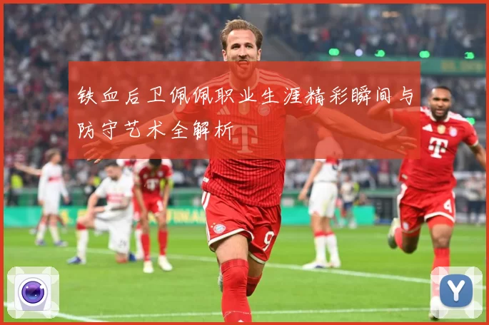 铁血后卫佩佩职业生涯精彩瞬间与防守艺术全解析