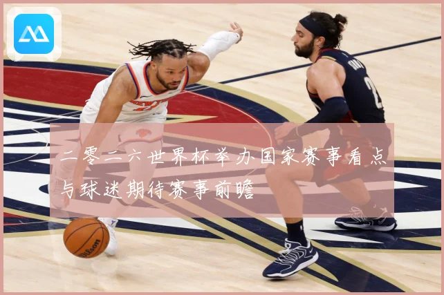 二零二六世界杯举办国家赛事看点与球迷期待赛事前瞻