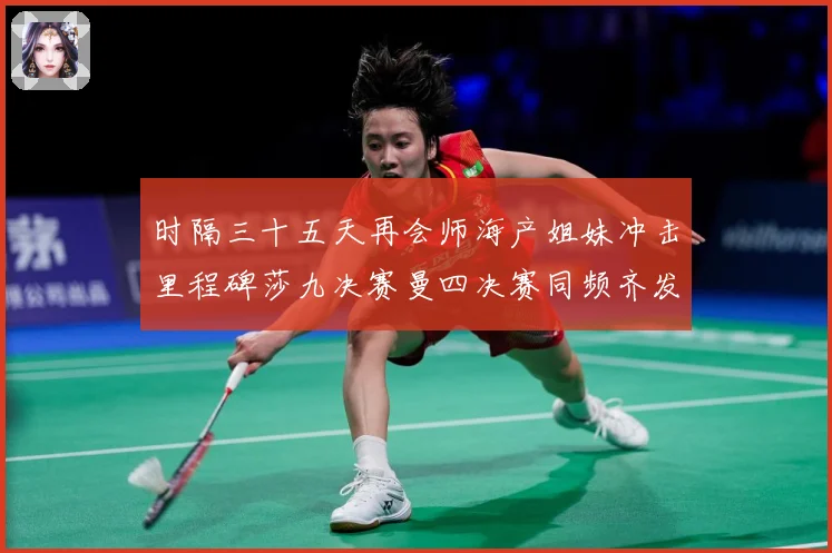 时隔三十五天再会师海产姐妹冲击里程碑莎九决赛曼四决赛同频齐发成长观察