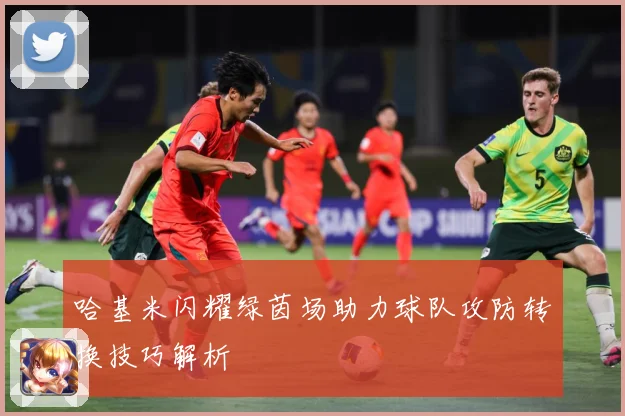 哈基米闪耀绿茵场助力球队攻防转换技巧解析
