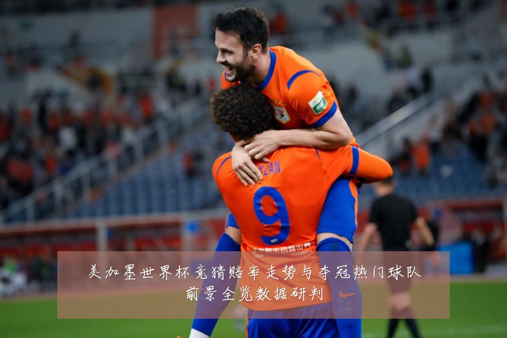美加墨世界杯竞猜赔率走势与夺冠热门球队前景全览数据研判