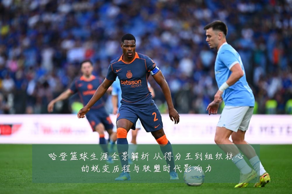 哈登篮球生涯全景解析 从得分王到组织核心的蜕变历程与联盟时代影响力