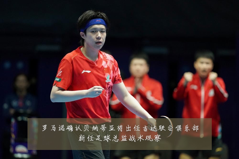 罗马诺确认贝纳蒂亚将出任吉达联合俱乐部新任足球总监战术观察