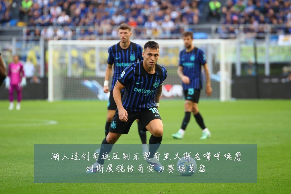 湖人连创奇迹压制东契奇里夫斯名嘴呼唤詹姆斯展现传奇实力赛场复盘
